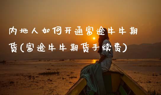 内地人如何开通富途牛牛期货(富途牛牛期货手续费)_https://www.xmqjcw.com_期货百科_第1张
