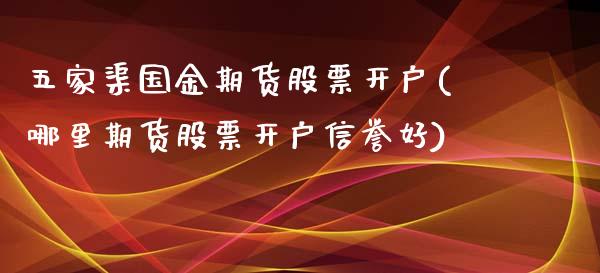 五家渠国金期货股票开户(哪里期货股票开户信誉好)_https://www.xmqjcw.com_期货百科_第1张