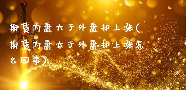 期货内盘大于外盘却上涨(期货内盘大于外盘却上涨怎么回事)_https://www.xmqjcw.com_期货投资_第1张
