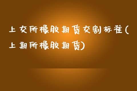 上交所橡胶期货交割标准(上期所橡胶期货)_https://www.xmqjcw.com_期货投资_第1张