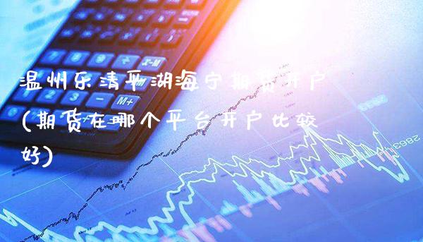 温州乐清平湖海宁期货开户(期货在哪个平台开户比较好)_https://www.xmqjcw.com_期货开户_第1张