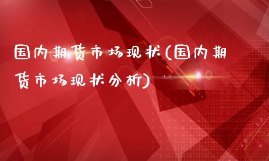 国内期货市场现状(国内期货市场现状分析)_https://www.xmqjcw.com_期货直播室_第1张