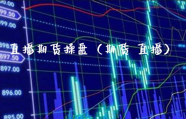 直播期货操盘（期货 直播）_https://www.xmqjcw.com_期货投资_第1张