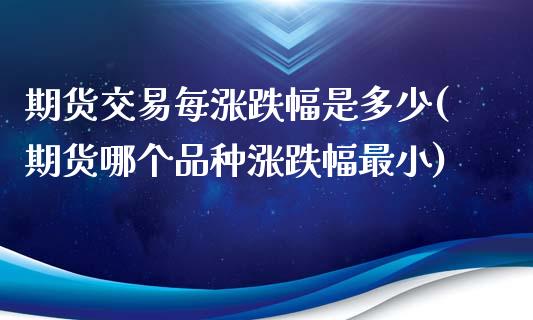 期货交易每涨跌幅是多少(期货哪个品种涨跌幅最小)_https://www.xmqjcw.com_股票投资_第1张