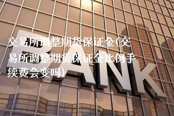交易所调整期货保证金(交易所调整期货保证金比例手续费会变吗)_https://www.xmqjcw.com_期货行情_第1张