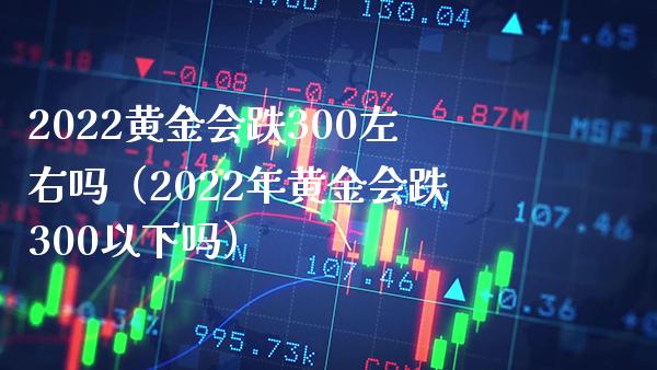 2022黄金会跌300左右吗（2022年黄金会跌300以下吗）_https://www.xmqjcw.com_期货行情_第1张
