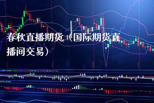 春秋直播期货（国际期货直播间交易）_https://www.xmqjcw.com_期货投资_第1张