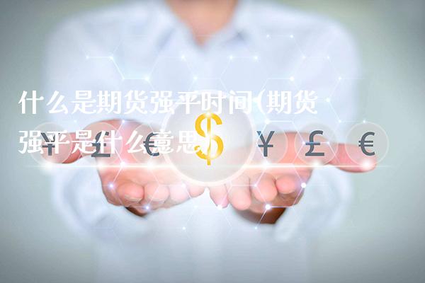 什么是期货强平时间(期货强平是什么意思)_https://www.xmqjcw.com_期货百科_第1张