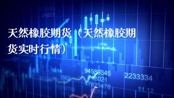 天然橡胶期货（天然橡胶期货实时行情）_https://www.xmqjcw.com_期货直播室_第1张
