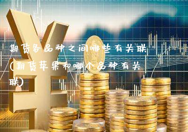 期货各品种之间哪些有关联(期货苹果和哪个品种有关联)_https://www.xmqjcw.com_期货投资_第1张