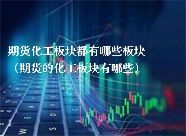 期货化工板块都有哪些板块（期货的化工板块有哪些）_https://www.xmqjcw.com_期货投资_第1张