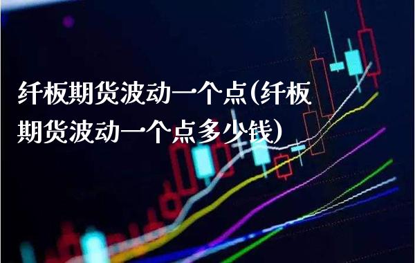 纤板期货波动一个点(纤板期货波动一个点多少钱)_https://www.xmqjcw.com_期货投资_第1张