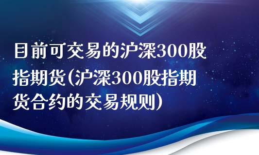 目前可交易的沪深300股指期货(沪深300股指期货合约的交易规则)_https://www.xmqjcw.com_股票投资_第1张