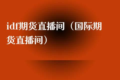 idf期货直播间（国际期货直播间）_https://www.xmqjcw.com_期货开户_第1张