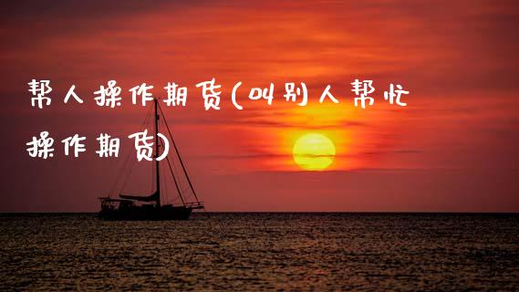 帮人操作期货(叫别人帮忙操作期货)_https://www.xmqjcw.com_期货行情_第1张