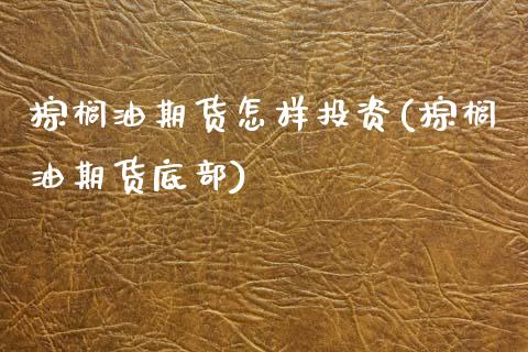 棕榈油期货怎样投资(棕榈油期货底部)_https://www.xmqjcw.com_期货行情_第1张