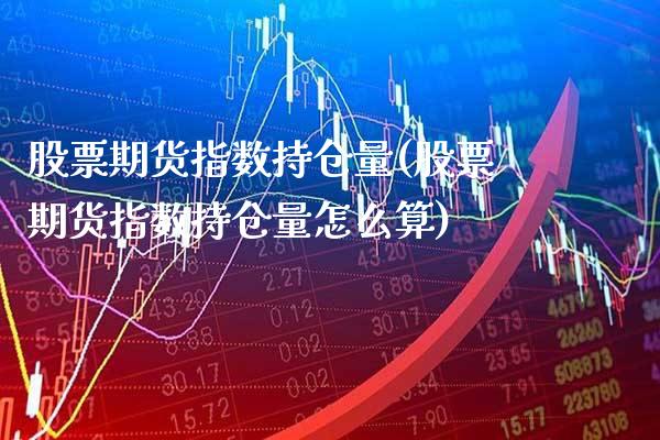 股票期货指数持仓量(股票期货指数持仓量怎么算)_https://www.xmqjcw.com_期货百科_第1张