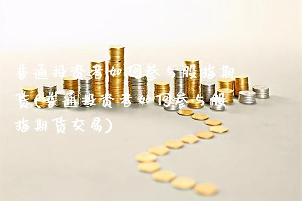普通投资者如何参与股指期货(普通投资者如何参与股指期货交易)_https://www.xmqjcw.com_期货投资_第1张