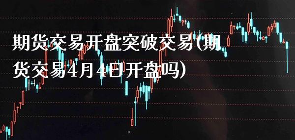 期货交易开盘突破交易(期货交易4月4日开盘吗)_https://www.xmqjcw.com_股票投资_第1张