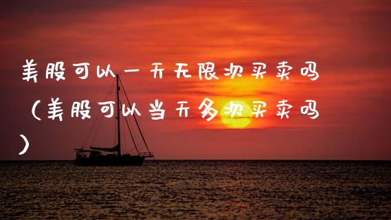 美股可以一天无限次买卖吗（美股可以当天多次买卖吗）_https://www.xmqjcw.com_期货投资_第1张