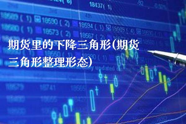 期货里的下降三角形(期货三角形整理形态)_https://www.xmqjcw.com_期货开户_第1张