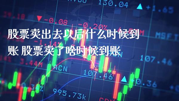 股票卖出去以后什么时候到账 股票卖了啥时候到账_https://www.xmqjcw.com_股票投资_第1张