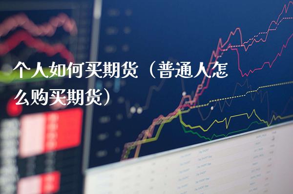 个人如何买期货（普通人怎么购买期货）_https://www.xmqjcw.com_期货投资_第1张
