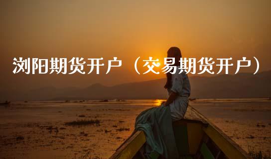 浏阳期货开户（交易期货开户）_https://www.xmqjcw.com_期货行情_第1张