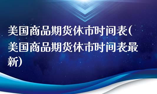 美国商品期货休市时间表(美国商品期货休市时间表最新)_https://www.xmqjcw.com_期货直播室_第1张