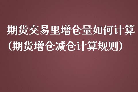 期货交易里增仓量如何计算(期货增仓减仓计算规则)_https://www.xmqjcw.com_期货百科_第1张