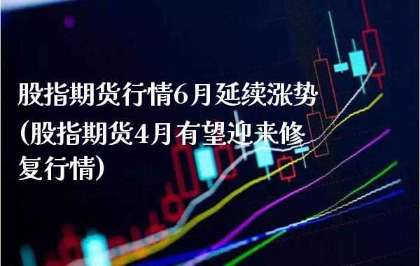 股指期货行情6月延续涨势(股指期货4月有望迎来修复行情)_https://www.xmqjcw.com_期货百科_第1张