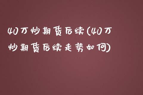 40万炒期货后续(40万炒期货后续走势如何)_https://www.xmqjcw.com_期货投资_第1张