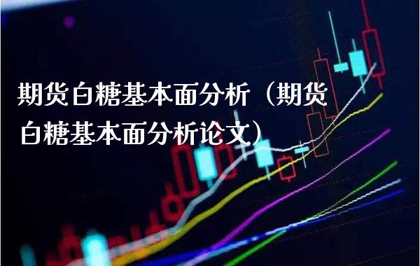 期货白糖基本面分析（期货白糖基本面分析**）_https://www.xmqjcw.com_期货投资_第1张