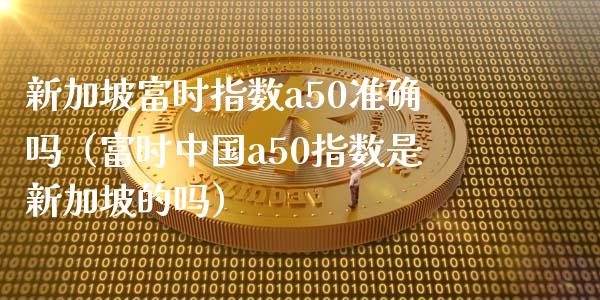 新加坡富时指数a50准确吗（富时中国a50指数是新加坡的吗）_https://www.xmqjcw.com_期货直播室_第1张
