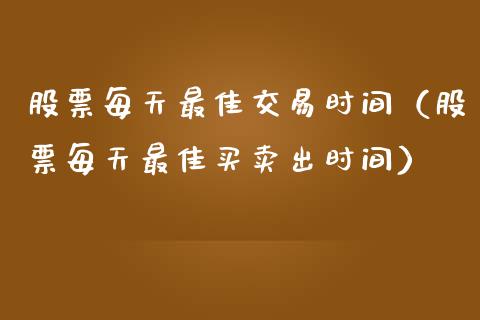 股票每天最佳交易时间（股票每天最佳买卖出时间）_https://www.xmqjcw.com_期货直播室_第1张