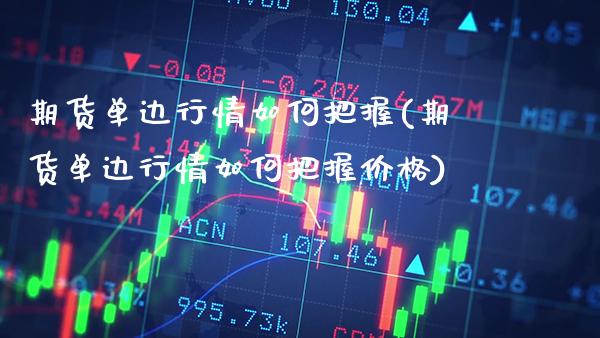 期货单边行情如何把握(期货单边行情如何把握价格)_https://www.xmqjcw.com_期货直播室_第1张