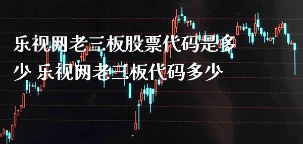 乐视网老三板股票代码是多少 乐视网老三板代码多少_https://www.xmqjcw.com_股票投资_第1张