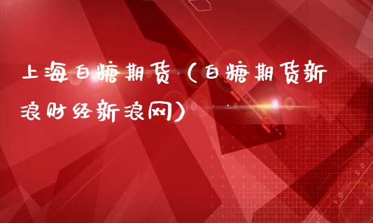 上海白糖期货（白糖期货新浪财经新浪网）_https://www.xmqjcw.com_期货投资_第1张
