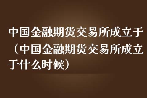 中国金融期货交易所成立于（中国金融期货交易所成立于什么时候）_https://www.xmqjcw.com_期货投资_第1张