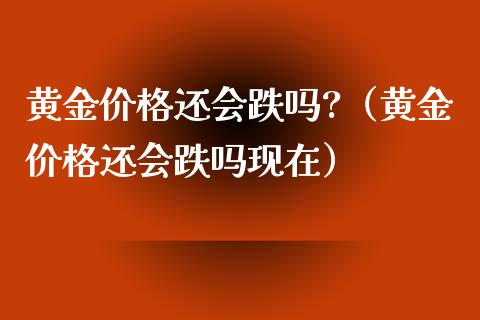 黄金价格还会跌吗?（黄金价格还会跌吗现在）_https://www.xmqjcw.com_期货直播室_第1张