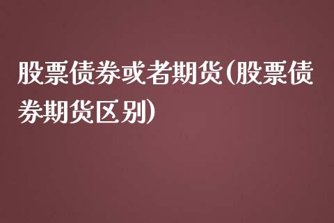 股票债券或者期货(股票债券期货区别)_https://www.xmqjcw.com_期货行情_第1张