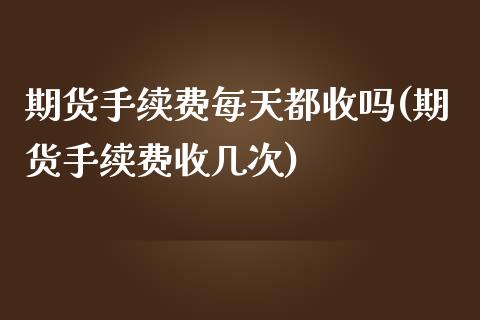 期货手续费每天都收吗(期货手续费收几次)_https://www.xmqjcw.com_期货百科_第1张