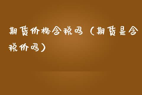 期货价格含税吗（期货是含税价吗）_https://www.xmqjcw.com_期货直播室_第1张