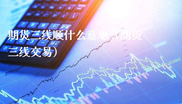 期货三线顺什么意思（期货三线交易）_https://www.xmqjcw.com_期货投资_第1张