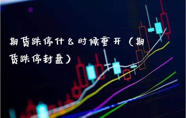 期货跌停什么时候重开（期货跌停封盘）_https://www.xmqjcw.com_期货投资_第1张