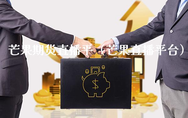 芒果期货直播平（芒果直播平台）_https://www.xmqjcw.com_期货直播室_第1张