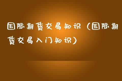 国际期货交易知识（国际期货交易入门知识）_https://www.xmqjcw.com_期货直播室_第1张