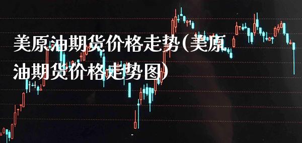 美原油期货价格走势(美原油期货价格走势图)_https://www.xmqjcw.com_期货投资_第1张