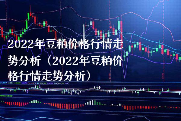 2022年豆粕价格行情走势分析（2022年豆粕价格行情走势分析）_https://www.xmqjcw.com_期货直播室_第1张