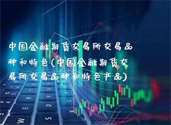 中国金融期货交易所交易品种和特色(中国金融期货交易所交易品种和特色产品)_https://www.xmqjcw.com_期货投资_第1张